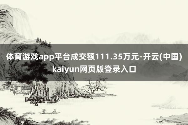 体育游戏app平台成交额111.35万元-开云(中国)kaiyun网页版登录入口