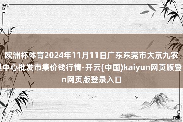 欧洲杯体育2024年11月11日广东东莞市大京九农副家具中心批发市集价钱行情-开云(中国)kaiyun网页版登录入口