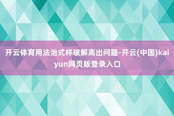 开云体育用法治式样破解高出问题-开云(中国)kaiyun网页版登录入口