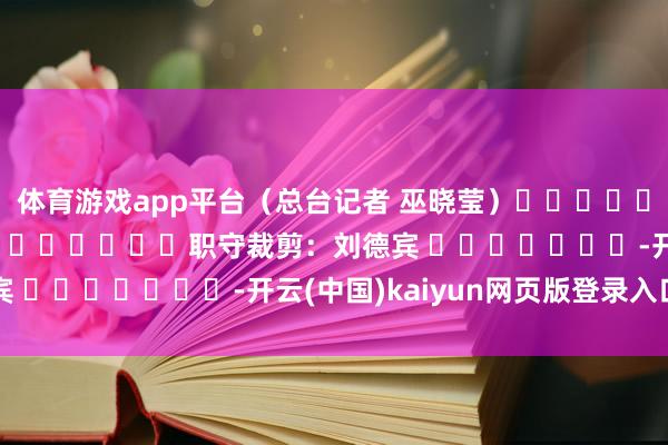 体育游戏app平台（总台记者 巫晓莹）												  								职守裁剪：刘德宾 							-开云(中国)kaiyun网页版登录入口