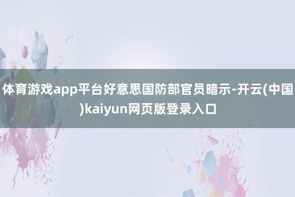 体育游戏app平台好意思国防部官员暗示-开云(中国)kaiyun网页版登录入口