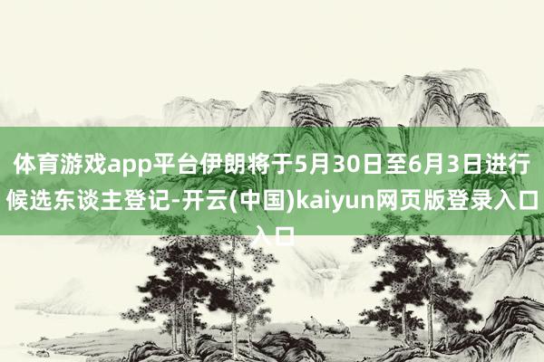 体育游戏app平台伊朗将于5月30日至6月3日进行候选东谈主登记-开云(中国)kaiyun网页版登录入口