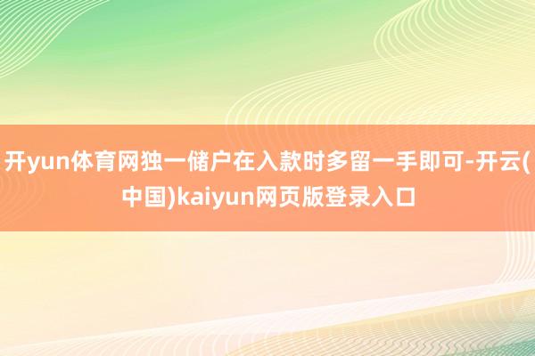 开yun体育网独一储户在入款时多留一手即可-开云(中国)kaiyun网页版登录入口