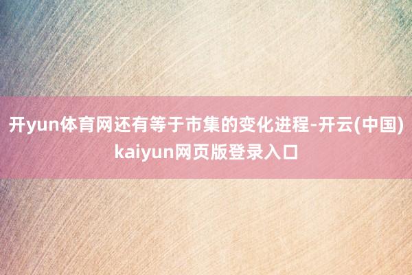 开yun体育网还有等于市集的变化进程-开云(中国)kaiyun网页版登录入口