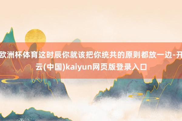 欧洲杯体育这时辰你就该把你统共的原则都放一边-开云(中国)kaiyun网页版登录入口