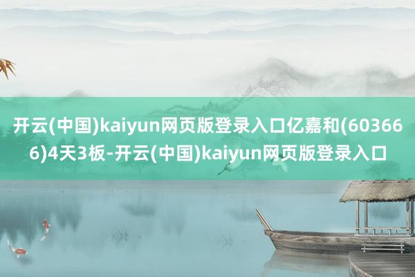 开云(中国)kaiyun网页版登录入口亿嘉和(603666)4天3板-开云(中国)kaiyun网页版登录入口