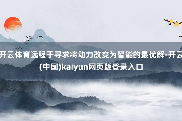 开云体育远程于寻求将动力改变为智能的最优解-开云(中国)kaiyun网页版登录入口