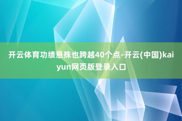 开云体育功绩悬殊也跨越40个点-开云(中国)kaiyun网页版登录入口