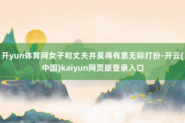 开yun体育网女子和丈夫并莫得有意无际打扮-开云(中国)kaiyun网页版登录入口