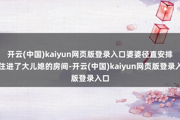 开云(中国)kaiyun网页版登录入口婆婆径直安排她住进了大儿媳的房间-开云(中国)kaiyun网页版登录入口