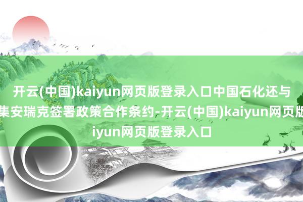 开云(中国)kaiyun网页版登录入口中国石化还与祥瑞、中集安瑞克签署政策合作条约-开云(中国)kaiyun网页版登录入口