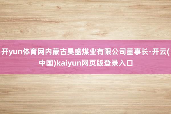 开yun体育网内蒙古昊盛煤业有限公司董事长-开云(中国)kaiyun网页版登录入口