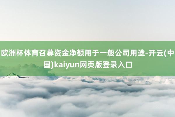 欧洲杯体育召募资金净额用于一般公司用途-开云(中国)kaiyun网页版登录入口