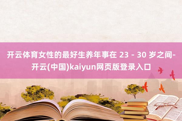 开云体育女性的最好生养年事在 23 - 30 岁之间-开云(中国)kaiyun网页版登录入口