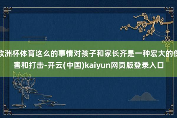 欧洲杯体育这么的事情对孩子和家长齐是一种宏大的伤害和打击-开云(中国)kaiyun网页版登录入口