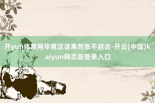 开yun体育网毕竟这话果然张不启齿-开云(中国)kaiyun网页版登录入口