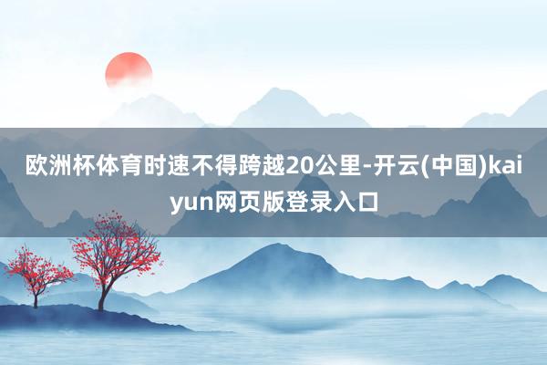 欧洲杯体育时速不得跨越20公里-开云(中国)kaiyun网页版登录入口