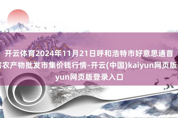 开云体育2024年11月21日呼和浩特市好意思通首府无公害农产物批发市集价钱行情-开云(中国)kaiyun网页版登录入口