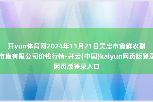 开yun体育网2024年11月21日吴忠市鑫鲜农副居品市集有限公司价钱行情-开云(中国)kaiyun网页版登录入口