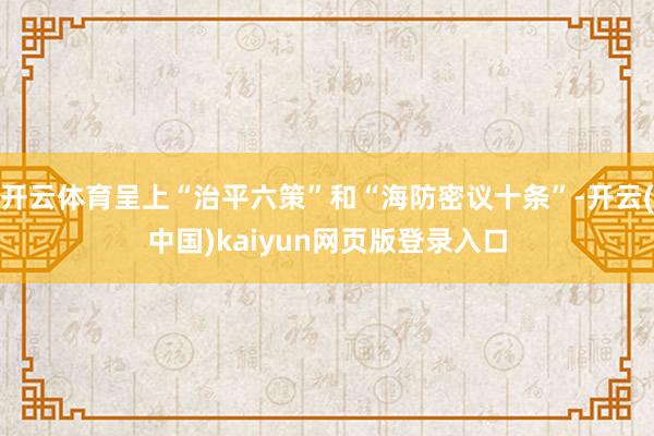 开云体育呈上“治平六策”和“海防密议十条”-开云(中国)kaiyun网页版登录入口