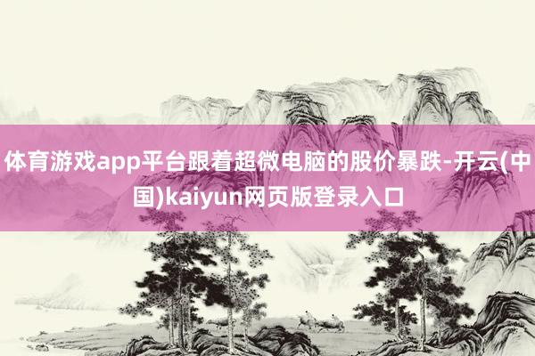 体育游戏app平台跟着超微电脑的股价暴跌-开云(中国)kaiyun网页版登录入口