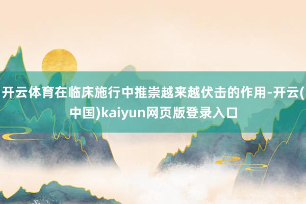 开云体育在临床施行中推崇越来越伏击的作用-开云(中国)kaiyun网页版登录入口