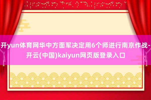 开yun体育网华中方面军决定用6个师进行南京作战-开云(中国)kaiyun网页版登录入口