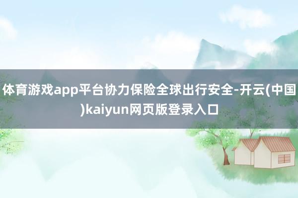 体育游戏app平台协力保险全球出行安全-开云(中国)kaiyun网页版登录入口