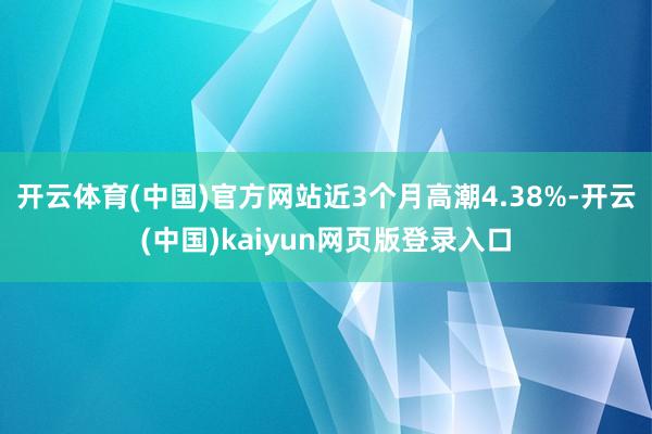 开云体育(中国)官方网站近3个月高潮4.38%-开云(中国)kaiyun网页版登录入口