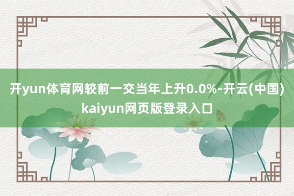 开yun体育网较前一交当年上升0.0%-开云(中国)kaiyun网页版登录入口