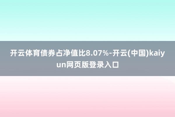 开云体育债券占净值比8.07%-开云(中国)kaiyun网页版登录入口