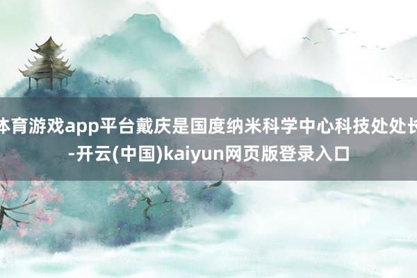 体育游戏app平台戴庆是国度纳米科学中心科技处处长-开云(中国)kaiyun网页版登录入口