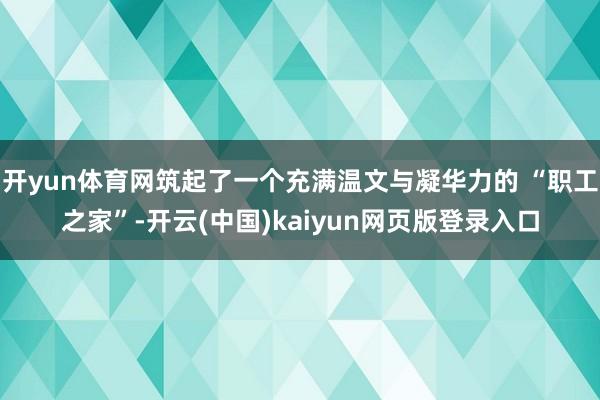 开yun体育网筑起了一个充满温文与凝华力的 “职工之家”-开云(中国)kaiyun网页版登录入口