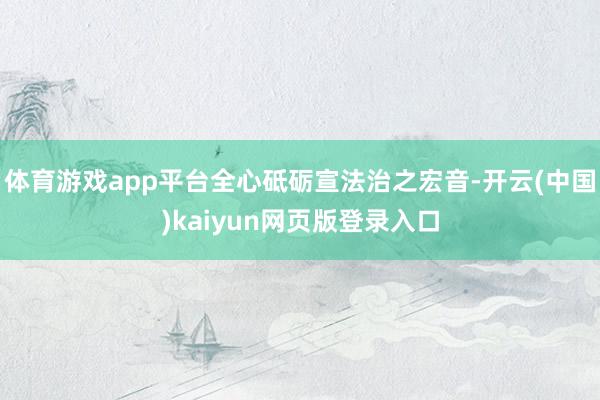 体育游戏app平台全心砥砺宣法治之宏音-开云(中国)kaiyun网页版登录入口