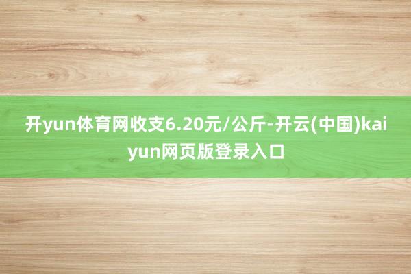 开yun体育网收支6.20元/公斤-开云(中国)kaiyun网页版登录入口