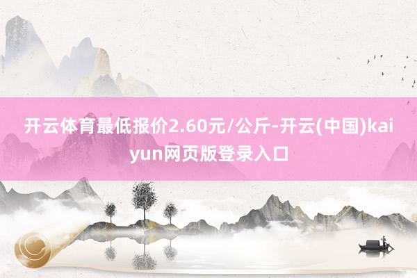 开云体育最低报价2.60元/公斤-开云(中国)kaiyun网页版登录入口