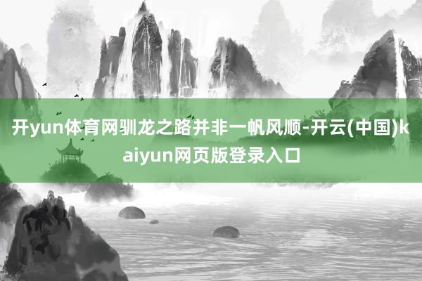 开yun体育网驯龙之路并非一帆风顺-开云(中国)kaiyun网页版登录入口