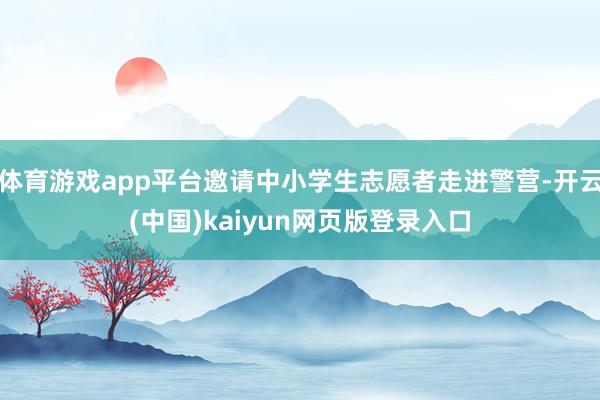 体育游戏app平台邀请中小学生志愿者走进警营-开云(中国)kaiyun网页版登录入口