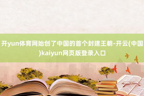 开yun体育网始创了中国的首个封建王朝-开云(中国)kaiyun网页版登录入口