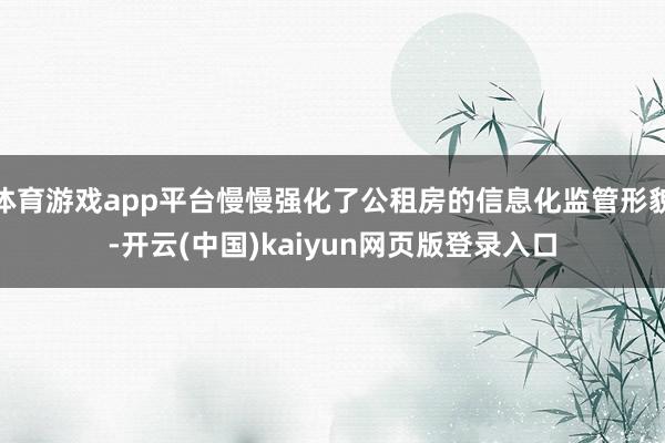 体育游戏app平台慢慢强化了公租房的信息化监管形貌-开云(中国)kaiyun网页版登录入口