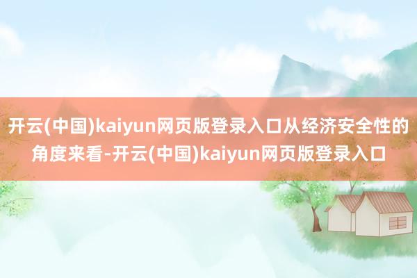 开云(中国)kaiyun网页版登录入口从经济安全性的角度来看-开云(中国)kaiyun网页版登录入口