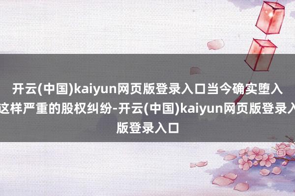 开云(中国)kaiyun网页版登录入口当今确实堕入了这样严重的股权纠纷-开云(中国)kaiyun网页版登录入口