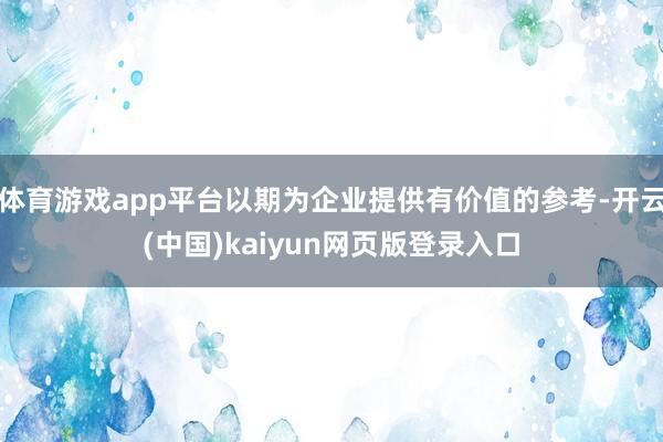 体育游戏app平台以期为企业提供有价值的参考-开云(中国)kaiyun网页版登录入口