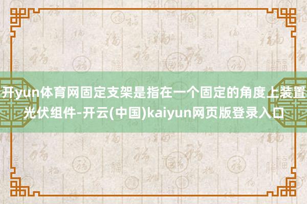 开yun体育网固定支架是指在一个固定的角度上装置光伏组件-开云(中国)kaiyun网页版登录入口