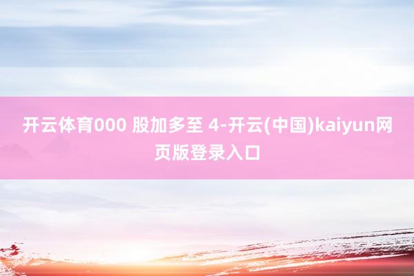 开云体育000 股加多至 4-开云(中国)kaiyun网页版登录入口