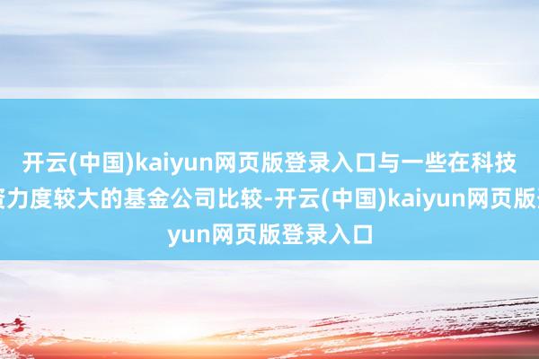 开云(中国)kaiyun网页版登录入口与一些在科技板块投资力度较大的基金公司比较-开云(中国)kaiyun网页版登录入口