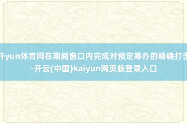 开yun体育网在期间窗口内完成对预定筹办的精确打击-开云(中国)kaiyun网页版登录入口