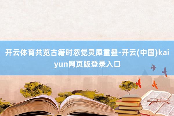 开云体育共览古籍时忽觉灵犀重叠-开云(中国)kaiyun网页版登录入口