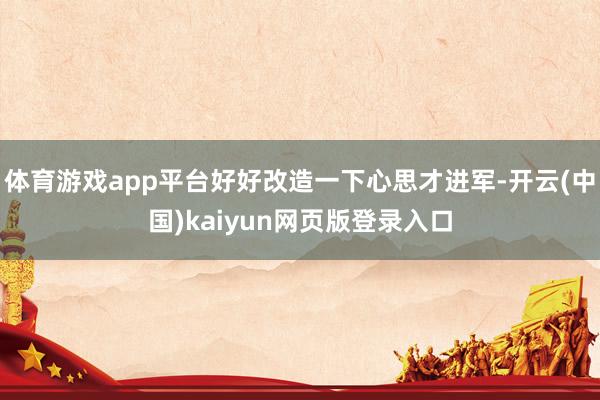 体育游戏app平台好好改造一下心思才进军-开云(中国)kaiyun网页版登录入口