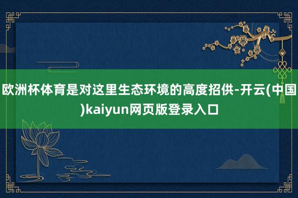 欧洲杯体育是对这里生态环境的高度招供-开云(中国)kaiyun网页版登录入口
